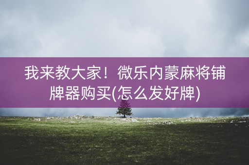 我来教大家！微乐内蒙麻将铺牌器购买(怎么发好牌)