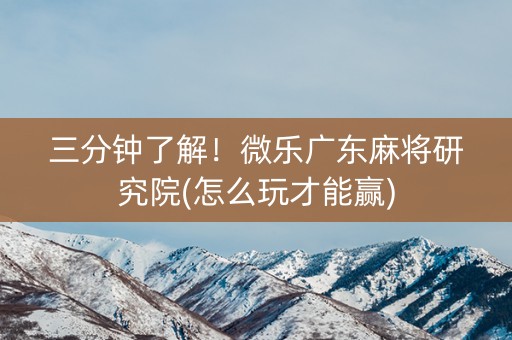 三分钟了解！微乐广东麻将研究院(怎么玩才能赢)