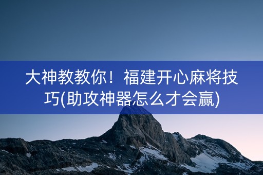 大神教教你！福建开心麻将技巧(助攻神器怎么才会赢)