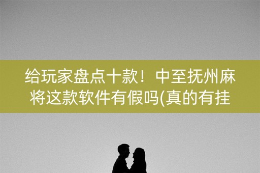 给玩家盘点十款！中至抚州麻将这款软件有假吗(真的有挂确实有挂)