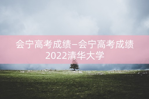 会宁高考成绩—会宁高考成绩2022清华大学
