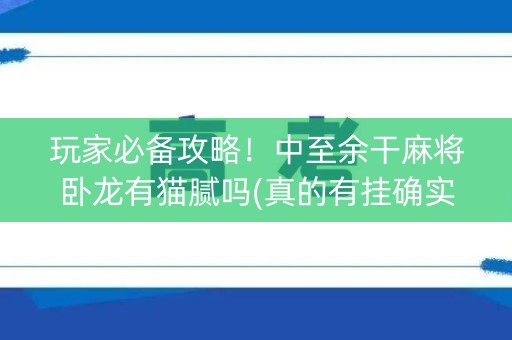 玩家必备攻略！中至余干麻将卧龙有猫腻吗(真的有挂确实有挂)