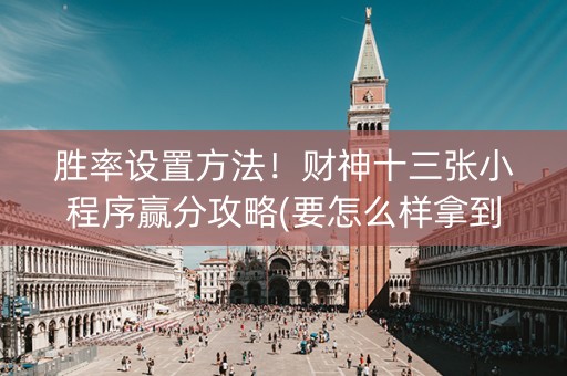 胜率设置方法！财神十三张小程序赢分攻略(要怎么样拿到好牌)