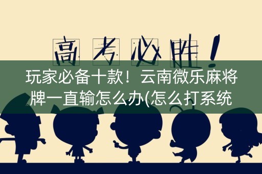 玩家必备十款！云南微乐麻将牌一直输怎么办(怎么打系统才能给好牌)