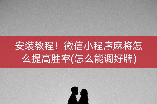 安装教程！微信小程序麻将怎么提高胜率(怎么能调好牌)