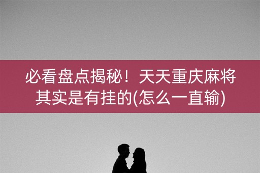 必看盘点揭秘！天天重庆麻将其实是有挂的(怎么一直输)