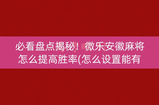 必看盘点揭秘！微乐安徽麻将怎么提高胜率(怎么设置能有好牌)
