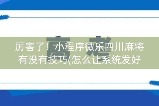 厉害了！小程序微乐四川麻将有没有技巧(怎么让系统发好牌)