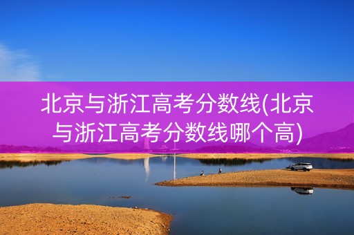 北京与浙江高考分数线(北京与浙江高考分数线哪个高)