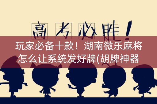 玩家必备十款！湖南微乐麻将怎么让系统发好牌(胡牌神器有猫腻吗)