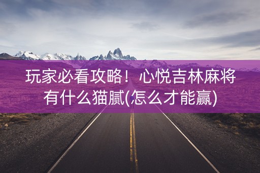 玩家必看攻略！心悦吉林麻将有什么猫腻(怎么才能赢)