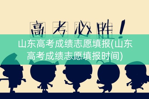 山东高考成绩志愿填报(山东高考成绩志愿填报时间) 山东高考成绩志愿填报(山东高考成绩志愿填报时间)