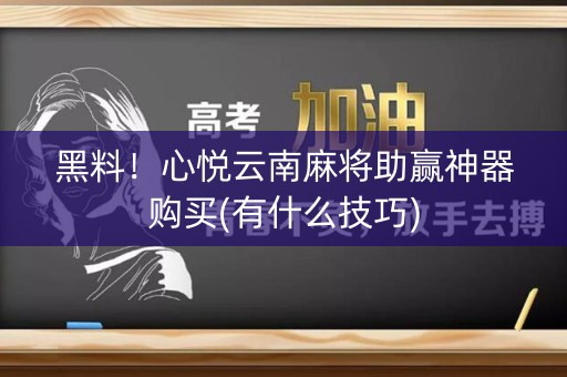 黑料！心悦云南麻将助赢神器购买(有什么技巧)