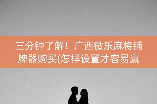 三分钟了解！广西微乐麻将铺牌器购买(怎样设置才容易赢)