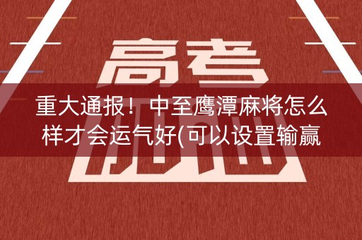 重大通报！中至鹰潭麻将怎么样才会运气好(可以设置输赢吗)