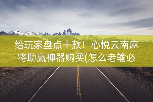 给玩家盘点十款！心悦云南麻将助赢神器购买(怎么老输必备神器)