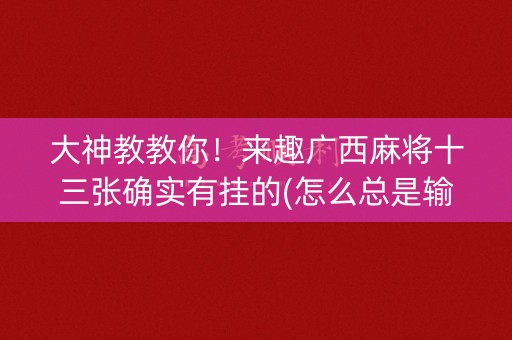 大神教教你！来趣广西麻将十三张确实有挂的(怎么总是输)