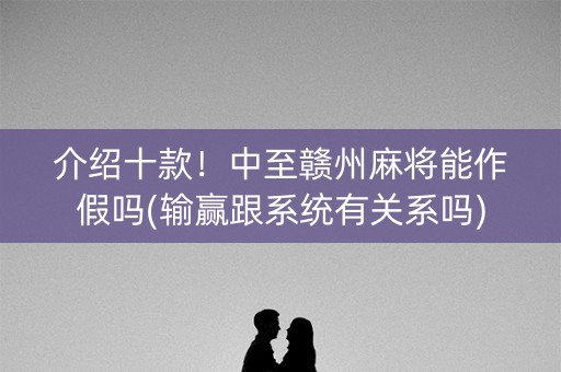 介绍十款！中至赣州麻将能作假吗(输赢跟系统有关系吗)