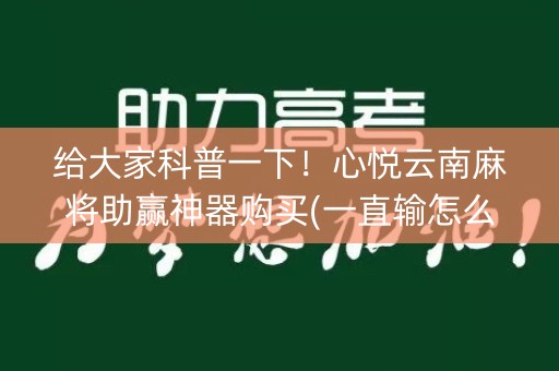 给大家科普一下！心悦云南麻将助赢神器购买(一直输怎么办)