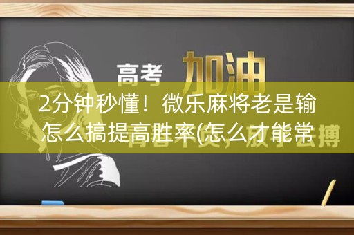 2分钟秒懂！微乐麻将老是输怎么搞提高胜率(怎么才能常赢)