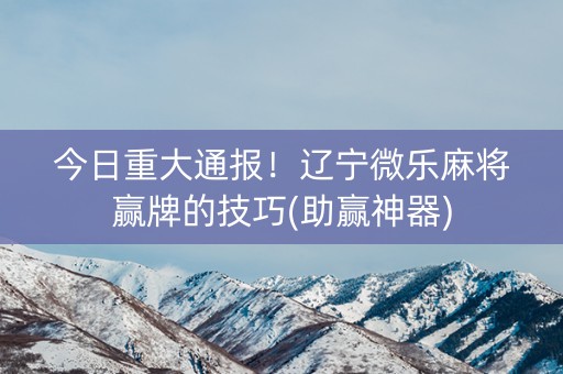 今日重大通报！辽宁微乐麻将赢牌的技巧(助赢神器)