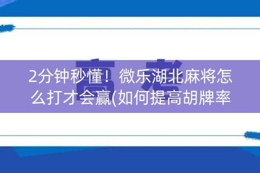 2分钟秒懂！微乐湖北麻将怎么打才会赢(如何提高胡牌率)