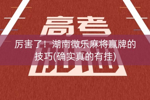 厉害了！湖南微乐麻将赢牌的技巧(确实真的有挂)