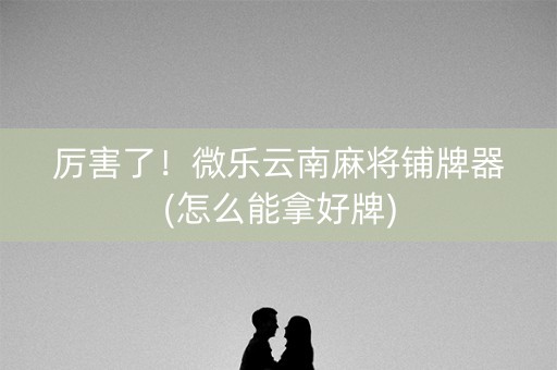 厉害了！微乐云南麻将铺牌器(怎么能拿好牌)