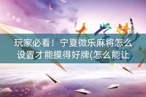 玩家必看！宁夏微乐麻将怎么设置才能摸得好牌(怎么能让胜率高)