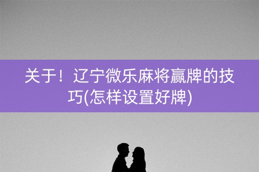 关于！辽宁微乐麻将赢牌的技巧(怎样设置好牌)