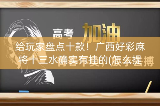 给玩家盘点十款！广西好彩麻将十三水确实有挂的(怎么提高赢牌率)