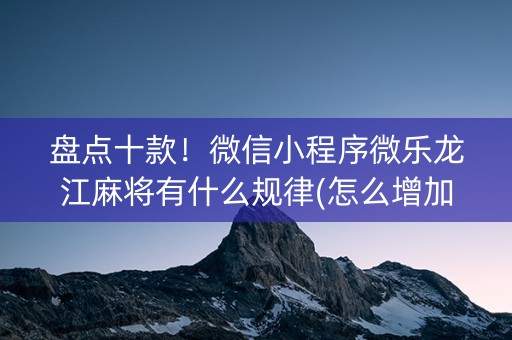 盘点十款！微信小程序微乐龙江麻将有什么规律(怎么增加胜率)