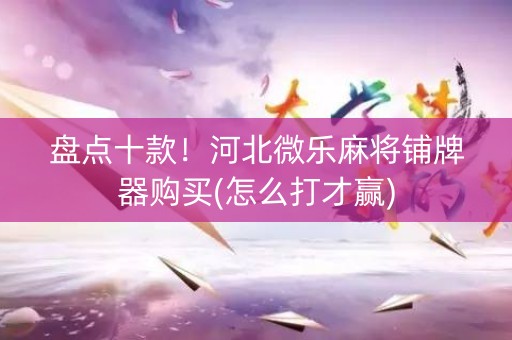 盘点十款！河北微乐麻将铺牌器购买(怎么打才赢)