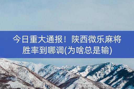 今日重大通报！陕西微乐麻将胜率到哪调(为啥总是输)