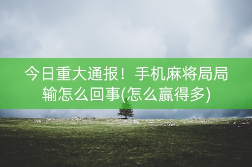 今日重大通报！手机麻将局局输怎么回事(怎么赢得多)