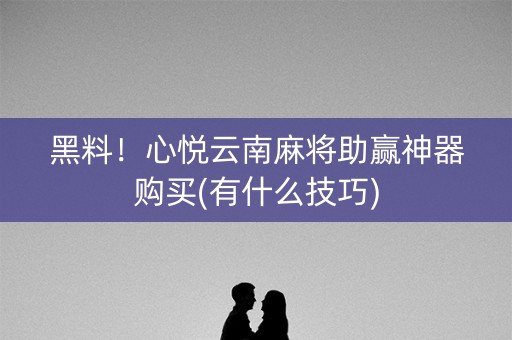 黑料！心悦云南麻将助赢神器购买(有什么技巧)