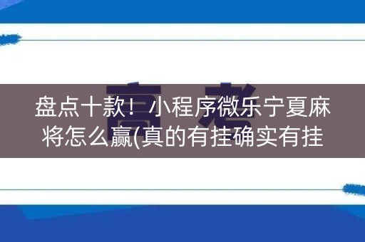 盘点十款！小程序微乐宁夏麻将怎么赢(真的有挂确实有挂)