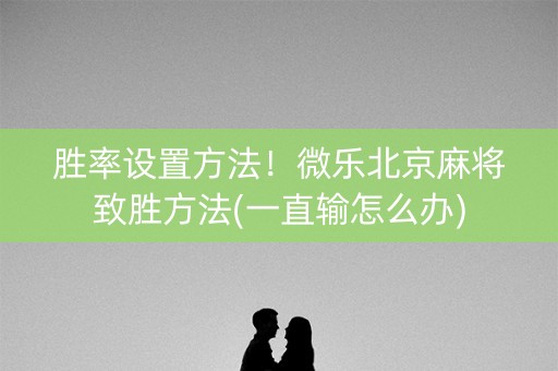 胜率设置方法！微乐北京麻将致胜方法(一直输怎么办)