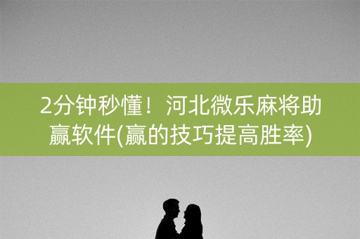 2分钟秒懂！河北微乐麻将助赢软件(赢的技巧提高胜率)