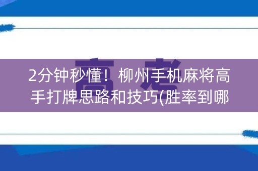 2分钟秒懂！柳州手机麻将高手打牌思路和技巧(胜率到哪调)