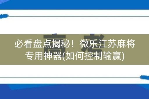 必看盘点揭秘！微乐江苏麻将专用神器(如何控制输赢)