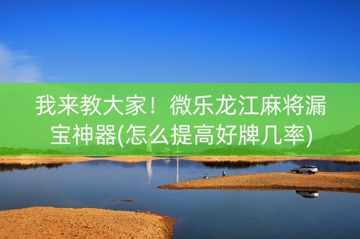 我来教大家！微乐龙江麻将漏宝神器(怎么提高好牌几率)