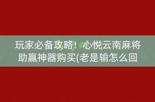玩家必备攻略！心悦云南麻将助赢神器购买(老是输怎么回事)