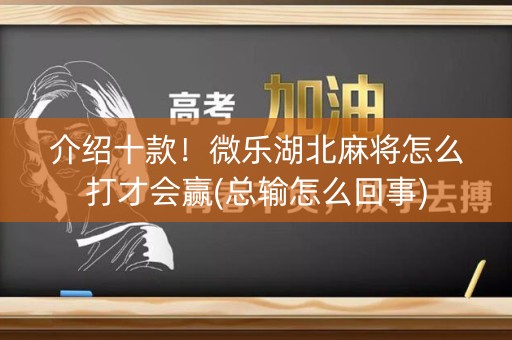 介绍十款！微乐湖北麻将怎么打才会赢(总输怎么回事)