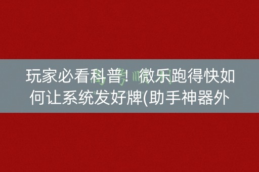 玩家必看科普！微乐跑得快如何让系统发好牌(助手神器外辅工具)
