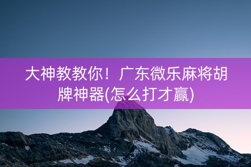 大神教教你！广东微乐麻将胡牌神器(怎么打才赢)