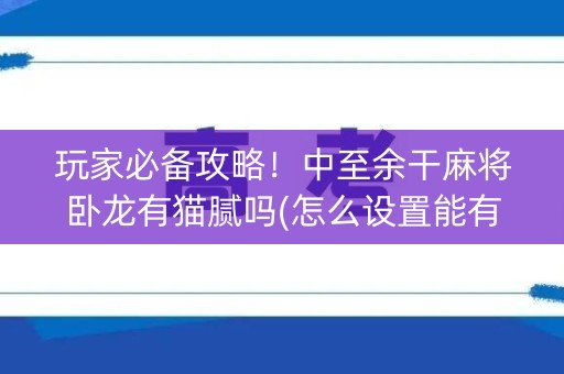 玩家必备攻略！中至余干麻将卧龙有猫腻吗(怎么设置能有好牌)