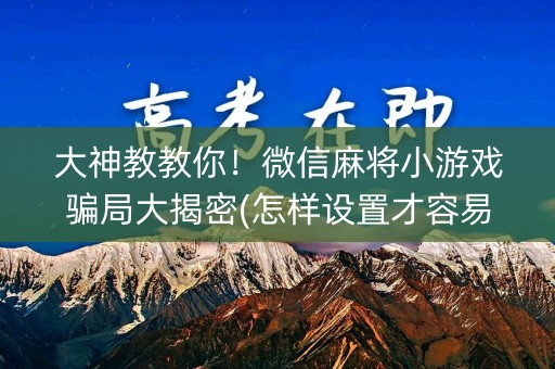 大神教教你！微信麻将小游戏骗局大揭密(怎样设置才容易赢)