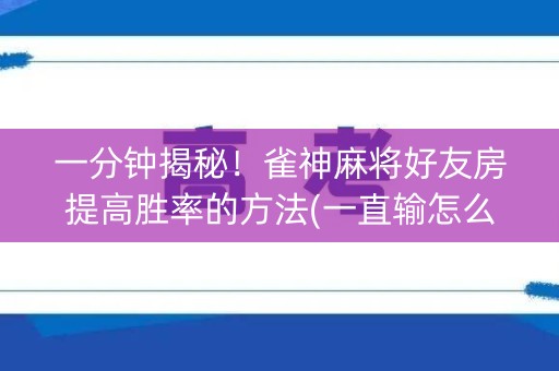 一分钟揭秘！雀神麻将好友房提高胜率的方法(一直输怎么办)