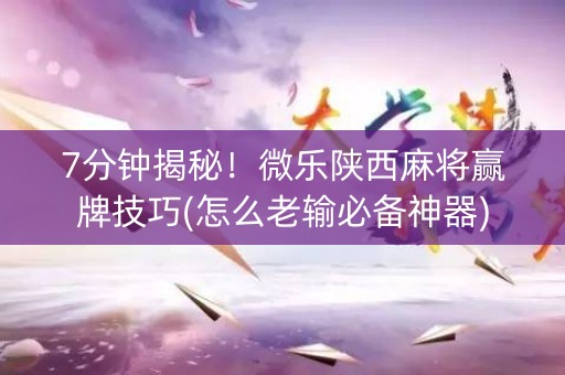 7分钟揭秘！微乐陕西麻将赢牌技巧(怎么老输必备神器)